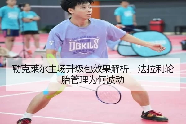 勒克莱尔主场升级包效果解析，法拉利轮胎管理为何波动
